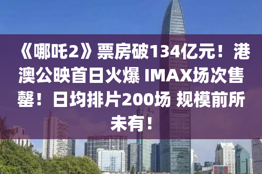 《哪吒2》票房破134億元！港澳公映首日火爆 IMAX場次售罄！日均排片200場 規(guī)模前所未有！