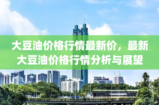 大豆油價(jià)格行情最新價(jià)，最新大豆油價(jià)格行情分析與展望