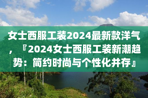 女士西服工裝2024最新款洋氣，『2024女士西服工裝新潮趨勢：簡約時(shí)尚與個(gè)性化并存』