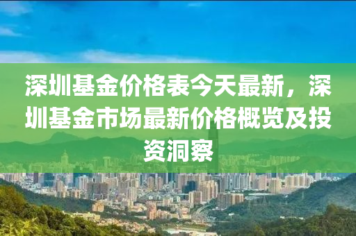深圳基金價格表今天最新，深圳基金市場最新價格概覽及投資洞察