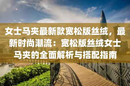 女士馬夾最新款寬松版絲絨，最新時尚潮流：寬松版絲絨女士馬夾的全面解析與搭配指南