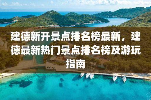 建德新開景點排名榜最新，建德最新熱門景點排名榜及游玩指南