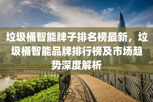 垃圾桶智能牌子排名榜最新，垃圾桶智能品牌排行榜及市場趨勢深度解析
