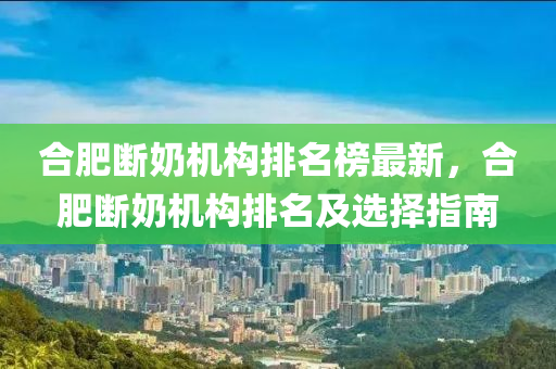 合肥斷奶機(jī)構(gòu)排名榜最新，合肥斷奶機(jī)構(gòu)排名及選擇指南