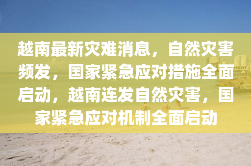 越南最新災(zāi)難消息，自然災(zāi)害頻發(fā)，國家緊急應(yīng)對措施全面啟動，越南連發(fā)自然災(zāi)害，國家緊急應(yīng)對機(jī)制全面啟動