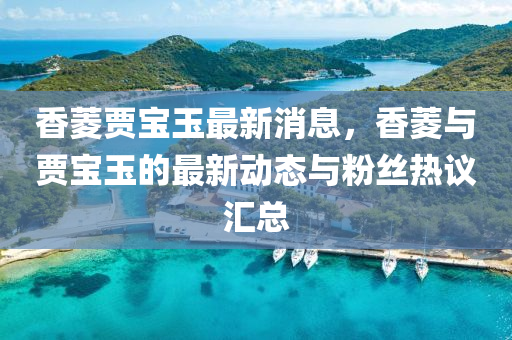 香菱賈寶玉最新消息，香菱與賈寶玉的最新動態(tài)與粉絲熱議匯總
