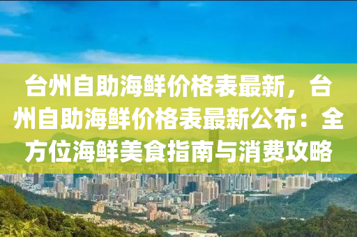 臺州自助海鮮價格表最新，臺州自助海鮮價格表最新公布：全方位海鮮美食指南與消費(fèi)攻略