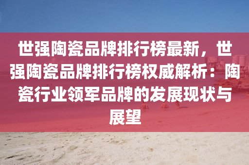 世強(qiáng)陶瓷品牌排行榜最新，世強(qiáng)陶瓷品牌排行榜權(quán)威解析：陶瓷行業(yè)領(lǐng)軍品牌的發(fā)展現(xiàn)狀與展望