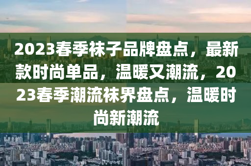 2023春季襪子品牌盤點，最新款時尚單品，溫暖又潮流，2023春季潮流襪界盤點，溫暖時尚新潮流