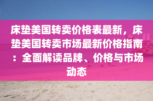 床墊美國轉賣價格表最新，床墊美國轉賣市場最新價格指南：全面解讀品牌、價格與市場動態(tài)