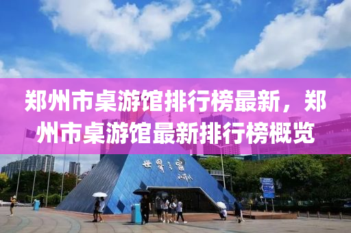 鄭州市桌游館排行榜最新，鄭州市桌游館最新排行榜概覽