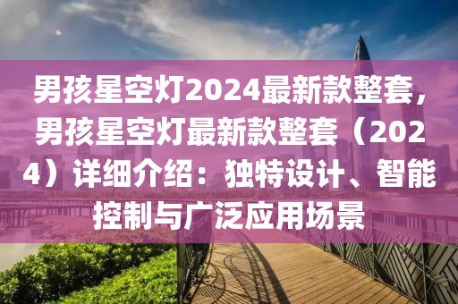 男孩星空燈2024最新款整套，男孩星空燈最新款整套（2024）詳細介紹：獨特設(shè)計、智能控制與廣泛應用場景