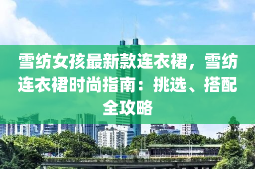 雪紡女孩最新款連衣裙，雪紡連衣裙時尚指南：挑選、搭配全攻略