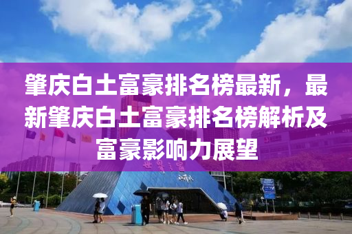肇慶白土富豪排名榜最新，最新肇慶白土富豪排名榜解析及富豪影響力展望