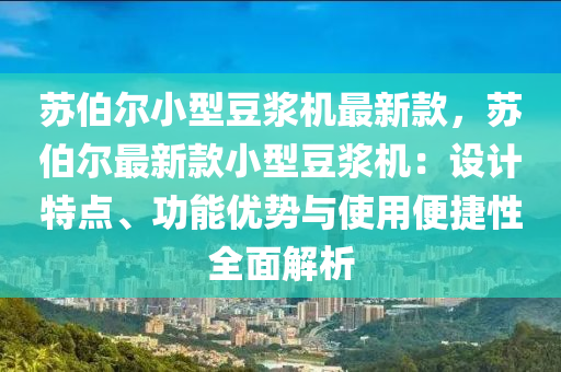 蘇伯爾小型豆?jié){機(jī)最新款，蘇伯爾最新款小型豆?jié){機(jī)：設(shè)計(jì)特點(diǎn)、功能優(yōu)勢與使用便捷性全面解析