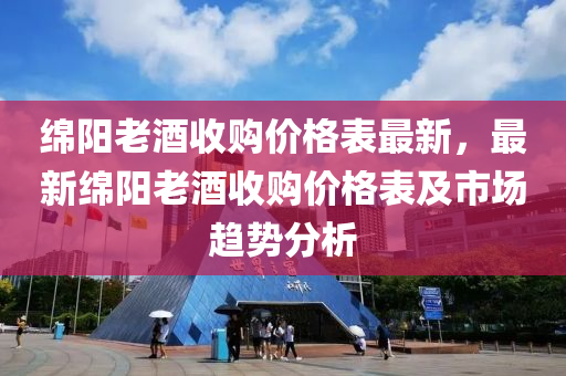 綿陽老酒收購價(jià)格表最新，最新綿陽老酒收購價(jià)格表及市場趨勢分析