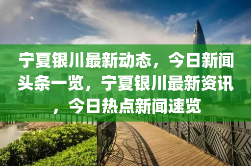 寧夏銀川最新動(dòng)態(tài)，今日新聞?lì)^條一覽，寧夏銀川最新資訊，今日熱點(diǎn)新聞速覽