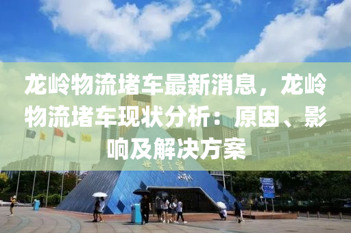 龍嶺物流堵車最新消息，龍嶺物流堵車現(xiàn)狀分析：原因、影響及解決方案