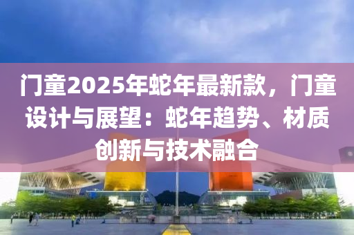 門童2025年蛇年最新款，門童設(shè)計(jì)與展望：蛇年趨勢(shì)、材質(zhì)創(chuàng)新與技術(shù)融合