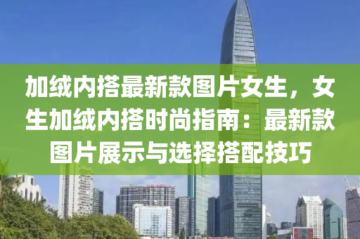 加絨內(nèi)搭最新款圖片女生，女生加絨內(nèi)搭時尚指南：最新款圖片展示與選擇搭配技巧