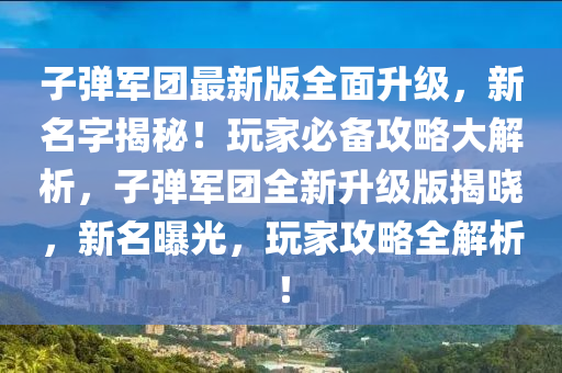 子彈軍團最新版全面升級，新名字揭秘！玩家必備攻略大解析，子彈軍團全新升級版揭曉，新名曝光，玩家攻略全解析！