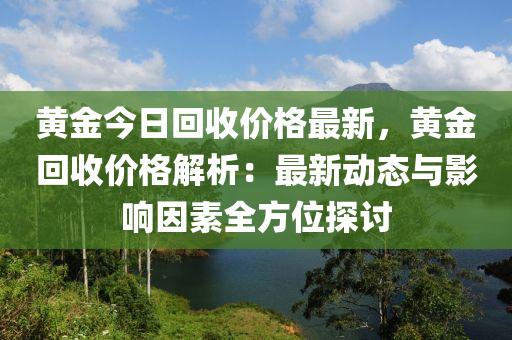 黃金今日回收價(jià)格最新，黃金回收價(jià)格解析：最新動(dòng)態(tài)與影響因素全方位探討
