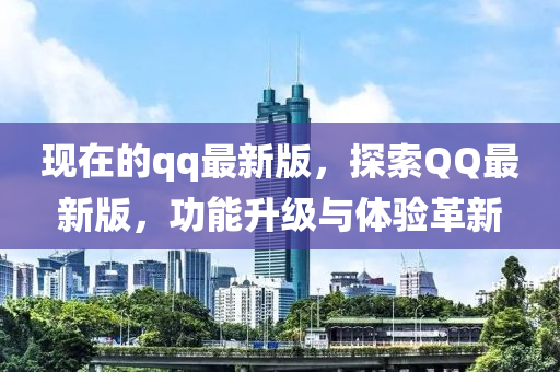 現(xiàn)在的qq最新版，探索QQ最新版，功能升級(jí)與體驗(yàn)革新