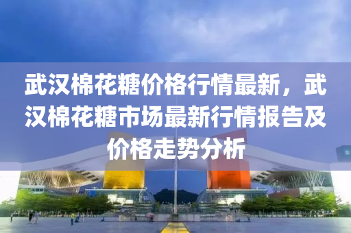 武漢棉花糖價格行情最新，武漢棉花糖市場最新行情報告及價格走勢分析