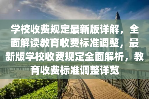 學校收費規(guī)定最新版詳解，全面解讀教育收費標準調(diào)整，最新版學校收費規(guī)定全面解析，教育收費標準調(diào)整詳覽
