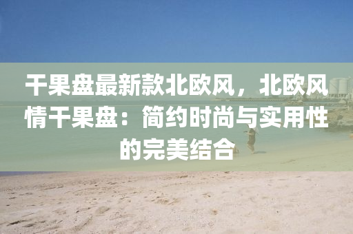 干果盤最新款北歐風，北歐風情干果盤：簡約時尚與實用性的完美結(jié)合
