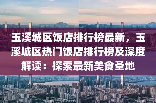 玉溪城區(qū)飯店排行榜最新，玉溪城區(qū)熱門飯店排行榜及深度解讀：探索最新美食圣地