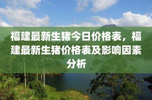 福建最新生豬今日價格表，福建最新生豬價格表及影響因素分析
