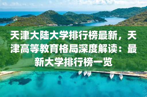 天津大陸大學排行榜最新，天津高等教育格局深度解讀：最新大學排行榜一覽