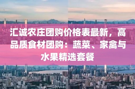 匯誠農(nóng)莊團購價格表最新，高品質(zhì)食材團購：蔬菜、家禽與水果精選套餐