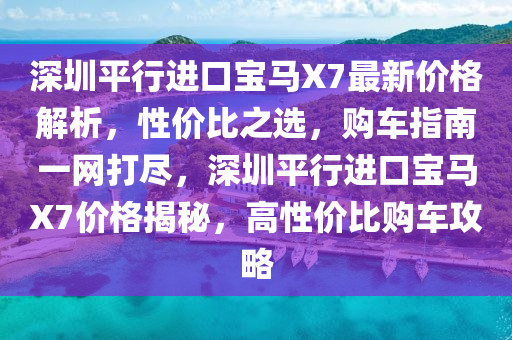 深圳平行進口寶馬X7最新價格解析，性價比之選，購車指南一網(wǎng)打盡，深圳平行進口寶馬X7價格揭秘，高性價比購車攻略
