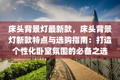 床頭背景燈最新款，床頭背景燈新款特點與選購指南：打造個性化臥室氛圍的必備之選