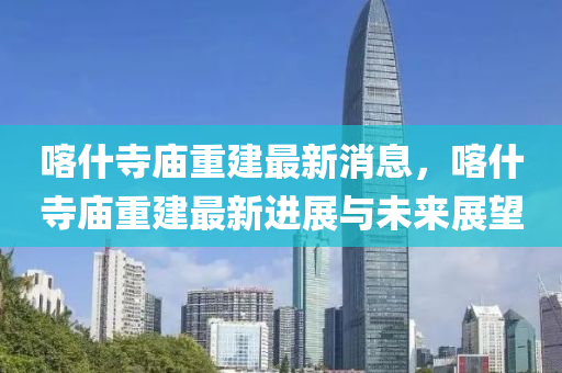喀什寺廟重建最新消息，喀什寺廟重建最新進展與未來展望