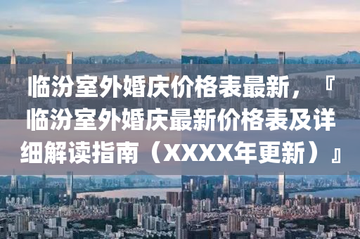 臨汾室外婚慶價格表最新，『臨汾室外婚慶最新價格表及詳細解讀指南（XXXX年更新）』
