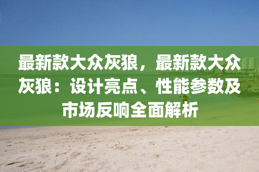 最新款大眾灰狼，最新款大眾灰狼：設(shè)計亮點、性能參數(shù)及市場反響全面解析