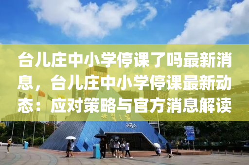 臺兒莊中小學(xué)停課了嗎最新消息，臺兒莊中小學(xué)停課最新動態(tài)：應(yīng)對策略與官方消息解讀