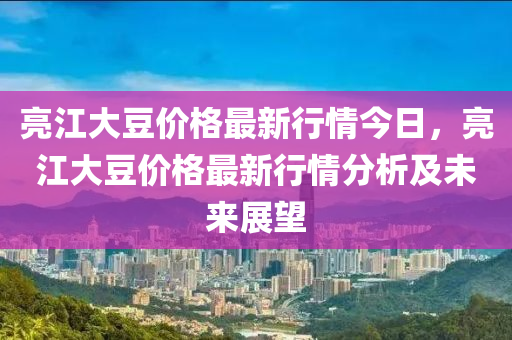 亮江大豆價(jià)格最新行情今日，亮江大豆價(jià)格最新行情分析及未來展望