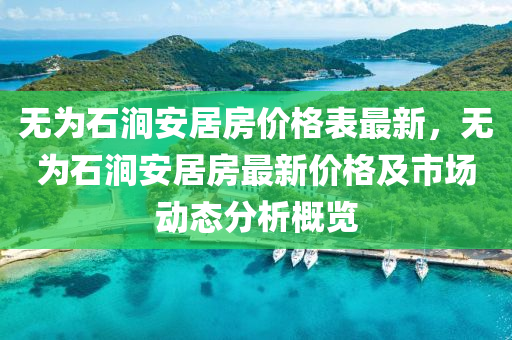 無為石澗安居房?jī)r(jià)格表最新，無為石澗安居房最新價(jià)格及市場(chǎng)動(dòng)態(tài)分析概覽
