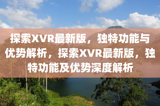 探索XVR最新版，獨(dú)特功能與優(yōu)勢(shì)解析，探索XVR最新版，獨(dú)特功能及優(yōu)勢(shì)深度解析