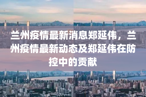 蘭州疫情最新消息鄭延偉，蘭州疫情最新動(dòng)態(tài)及鄭延偉在防控中的貢獻(xiàn)