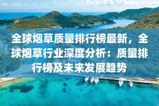 全球煙草質(zhì)量排行榜最新，全球煙草行業(yè)深度分析：質(zhì)量排行榜及未來發(fā)展趨勢