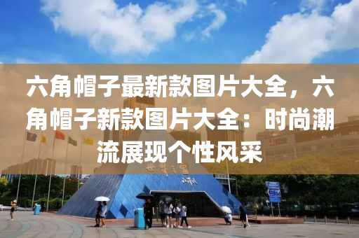 六角帽子最新款圖片大全，六角帽子新款圖片大全：時尚潮流展現(xiàn)個性風(fēng)采