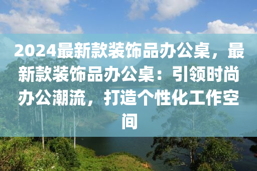2024最新款裝飾品辦公桌，最新款裝飾品辦公桌：引領(lǐng)時尚辦公潮流，打造個性化工作空間