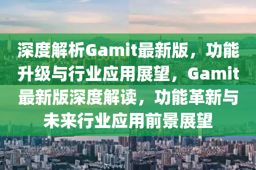 深度解析Gamit最新版，功能升級與行業(yè)應(yīng)用展望，Gamit最新版深度解讀，功能革新與未來行業(yè)應(yīng)用前景展望