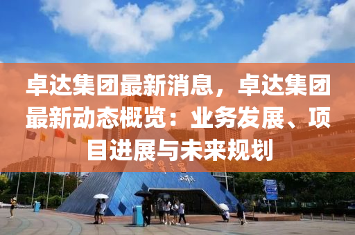 卓達(dá)集團(tuán)最新消息，卓達(dá)集團(tuán)最新動態(tài)概覽：業(yè)務(wù)發(fā)展、項(xiàng)目進(jìn)展與未來規(guī)劃