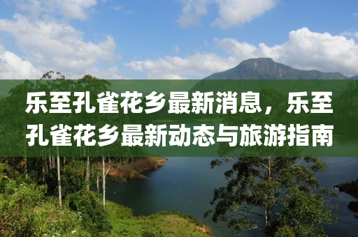 樂至孔雀花鄉(xiāng)最新消息，樂至孔雀花鄉(xiāng)最新動態(tài)與旅游指南